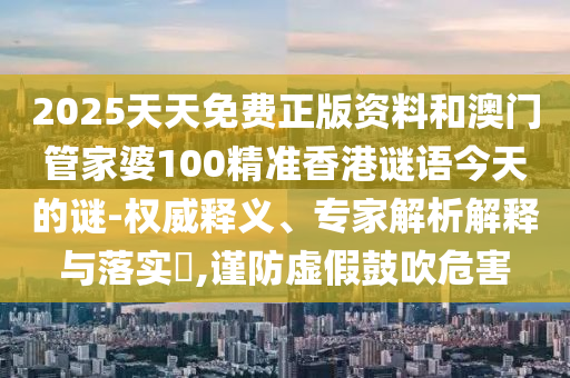 2025天天免费正版资料和澳门管家婆100精准香港谜语今天的谜-权威释义、专家解析解释与落实​,谨防虚假鼓吹危害