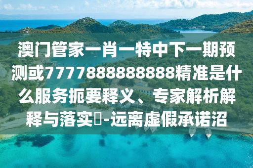 澳门管家一肖一特中下一期预测或7777888888888精准是什么服务扼要释义、专家解析解释与落实​-远离虚假承诺沼